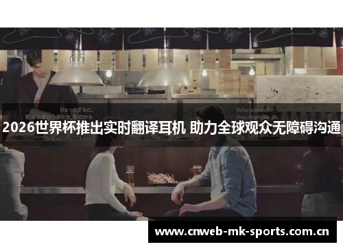 2026世界杯推出实时翻译耳机 助力全球观众无障碍沟通
