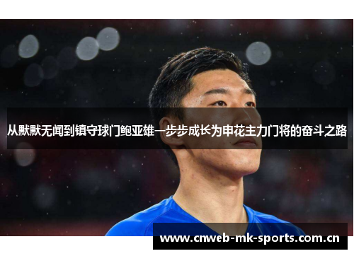 从默默无闻到镇守球门鲍亚雄一步步成长为申花主力门将的奋斗之路