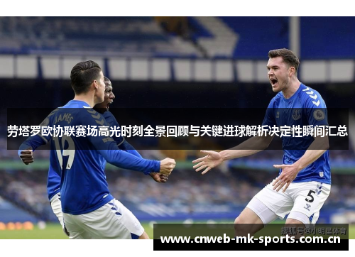 劳塔罗欧协联赛场高光时刻全景回顾与关键进球解析决定性瞬间汇总 劳塔罗欧协联赛场高光时刻全景回顾与关键进球解析决定性瞬间汇总